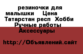 резиночки для малышки  › Цена ­ 250 - Татарстан респ. Хобби. Ручные работы » Аксессуары   